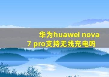 华为huawei nova 7 pro支持无线充电吗